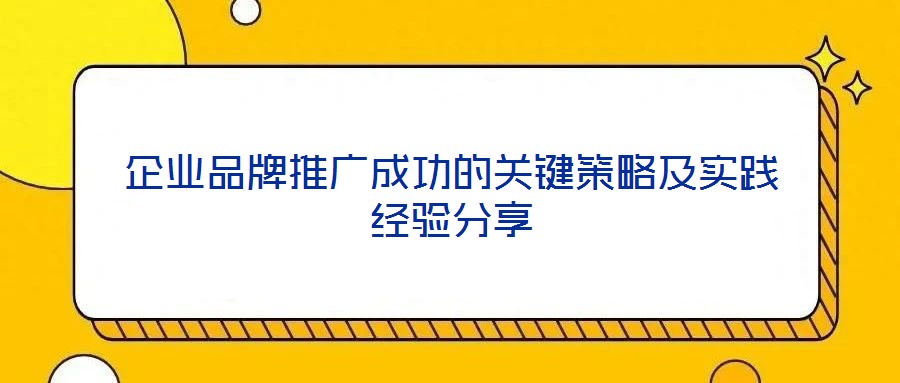 企業(yè)品牌推廣成功的關鍵策略及實踐經驗分享