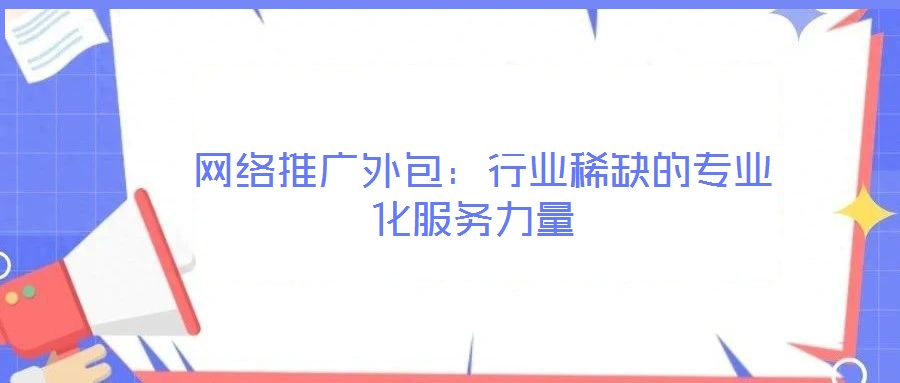  網絡推廣外包：行業稀缺的專業化服務力量