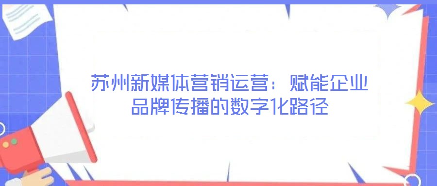 蘇州新媒體營銷運營：賦能企業品牌傳播的數字化路徑