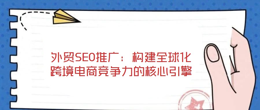 外貿(mào)SEO推廣：構(gòu)建全球化跨境電商競爭力的核心引擎