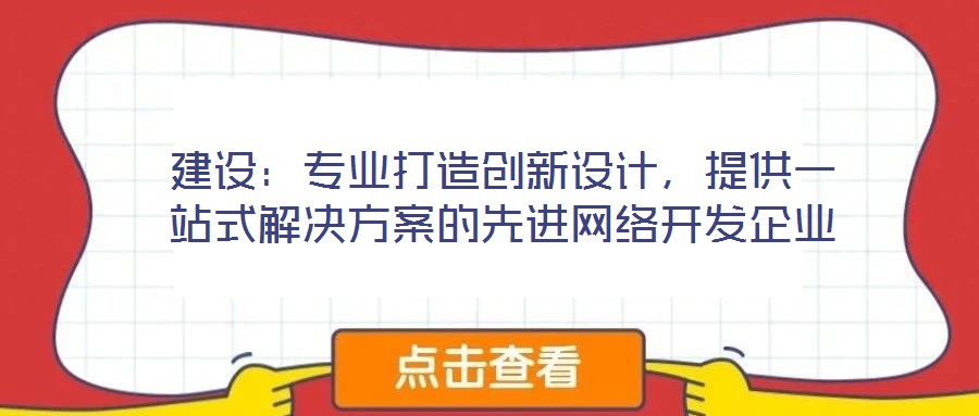 建設(shè)：專(zhuān)業(yè)打造創(chuàng)新設(shè)計(jì)，提供一站式解決方案的先進(jìn)網(wǎng)絡(luò)開(kāi)發(fā)企業(yè)
