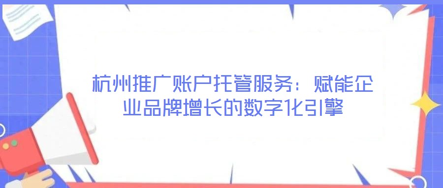 杭州推廣賬戶托管服務：賦能企業品牌增長的數字化引擎