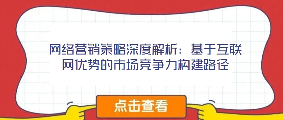 網絡營銷策略深度解析：基于互聯網優勢的市場競爭力構建路徑