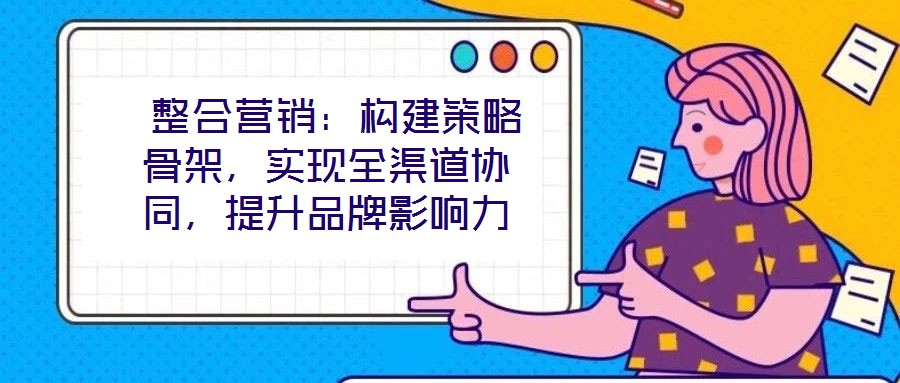  整合營銷：構(gòu)建策略骨架，實現(xiàn)全渠道協(xié)同，提升品牌影響力