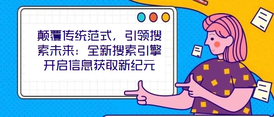 顛覆傳統(tǒng)范式，引領(lǐng)搜索未來(lái)：全新搜索引擎開(kāi)啟信息獲取新紀(jì)元