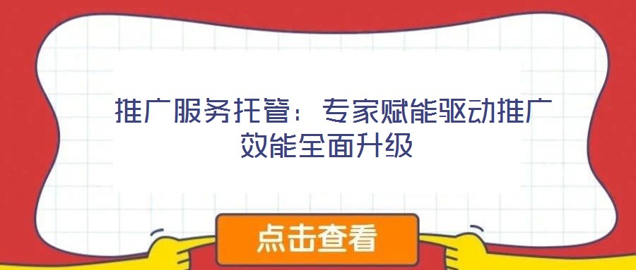  推廣服務托管：專家賦能驅動推廣效能全面升級