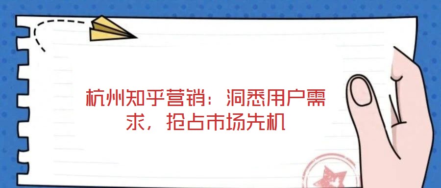 杭州知乎營銷：洞悉用戶需求，搶占市場先機