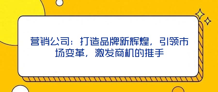 營銷公司：打造品牌新輝煌，引領市場變革，激發商機的推手