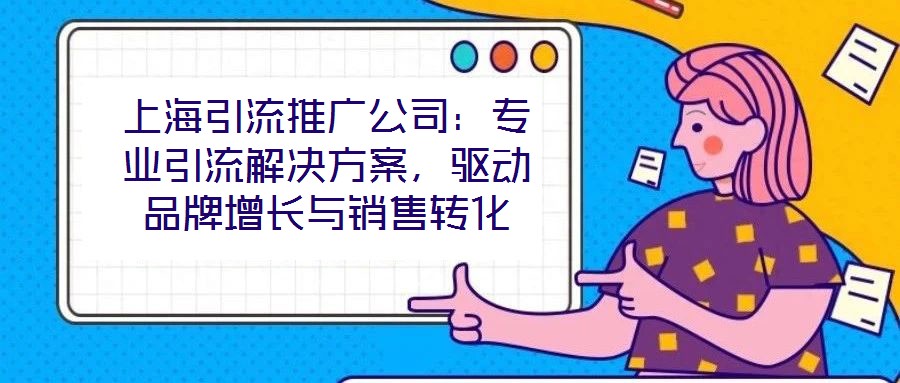 上海引流推廣公司：專業引流解決方案，驅動品牌增長與銷售轉化