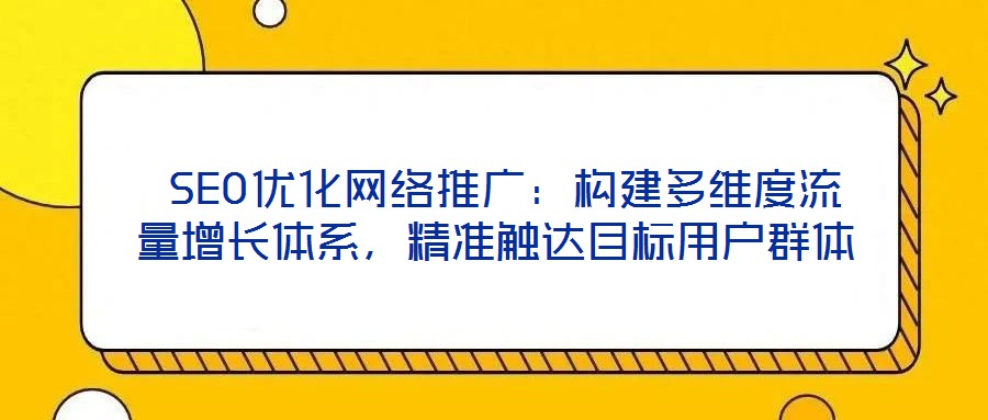  SEO優化網絡推廣：構建多維度流量增長體系，精準觸達目標用戶群體