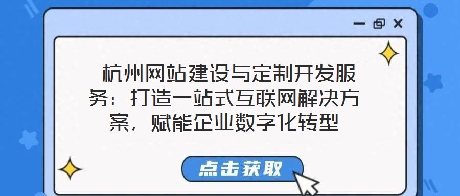  杭州網站建設與定制開發服務：打造一站式互聯網解決方案，賦能企業數字化轉型