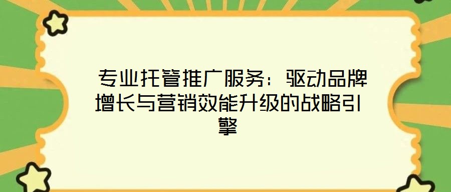 專業托管推廣服務：驅動品牌增長與營銷效能升級的戰略引擎