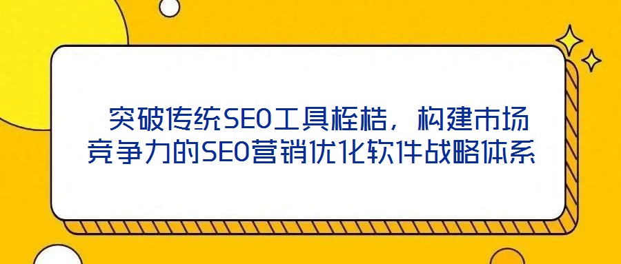  突破傳統SEO工具桎梏，構建市場競爭力的SEO營銷優化軟件戰略體系