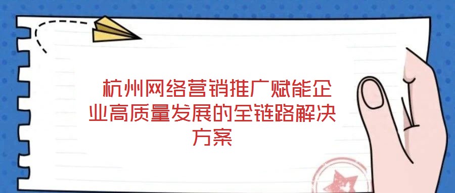  杭州網絡營銷推廣賦能企業高質量發展的全鏈路解決方案