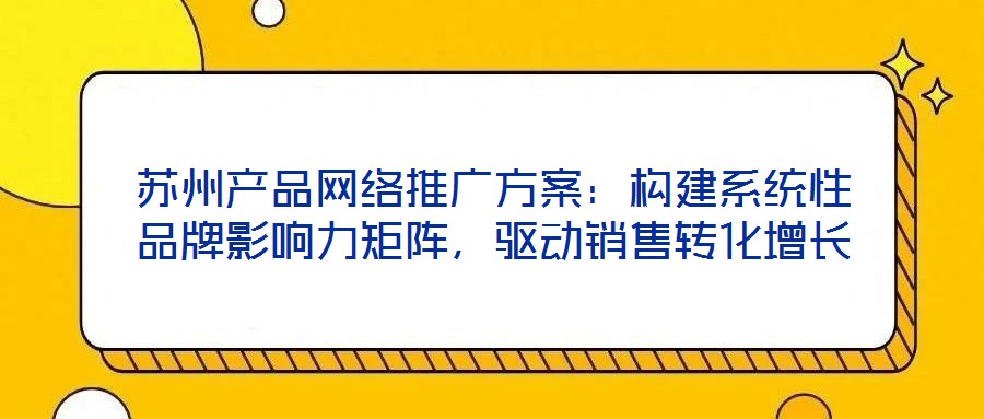 蘇州產品網絡推廣方案：構建系統性品牌影響力矩陣，驅動銷售轉化增長