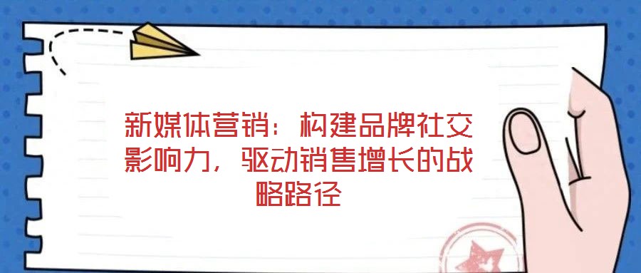 新媒體營銷：構(gòu)建品牌社交影響力，驅(qū)動(dòng)銷售增長的戰(zhàn)略路徑