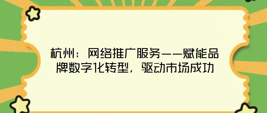 杭州：網絡推廣服務——賦能品牌數字化轉型，驅動市場成功