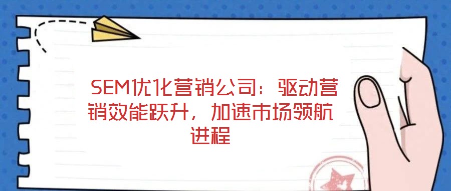  SEM優(yōu)化營銷公司：驅(qū)動(dòng)營銷效能躍升，加速市場(chǎng)領(lǐng)航進(jìn)程