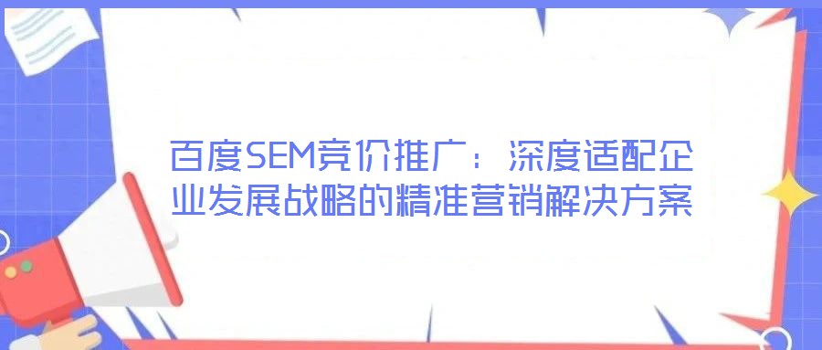百度SEM競價推廣：深度適配企業發展戰略的精準營銷解決方案