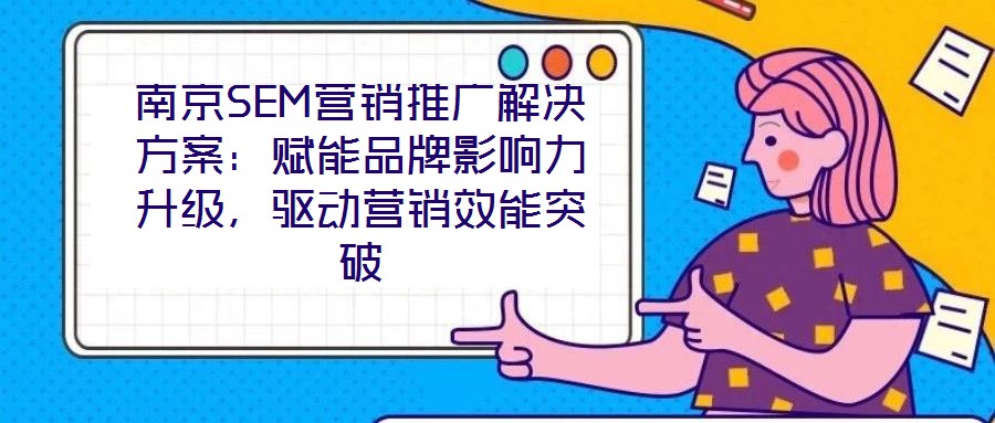 南京SEM營銷推廣解決方案：賦能品牌影響力升級，驅動營銷效能突破