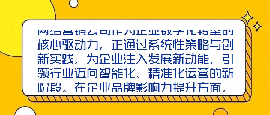 網絡營銷公司作為企業數字化轉型的核心驅動力，正通過系統性策略與創新實踐，為企業注入發展新動能，引領行業邁向智能化、精準化運營的新階段。在企業品牌影響力提升方面，
