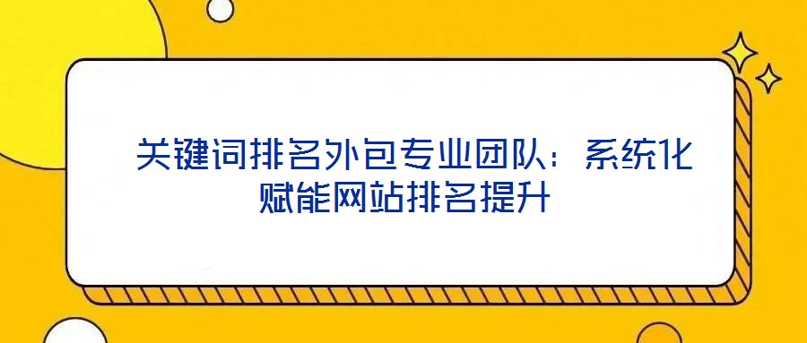  關鍵詞排名外包專業(yè)團隊：系統(tǒng)化賦能網(wǎng)站排名提升