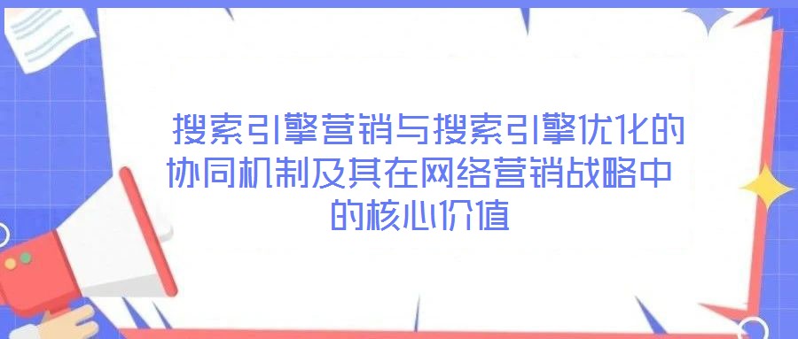  搜索引擎營銷與搜索引擎優化的協同機制及其在網絡營銷戰略中的核心價值
