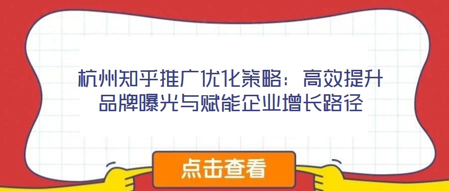 杭州知乎推廣優(yōu)化策略：高效提升品牌曝光與賦能企業(yè)增長路徑