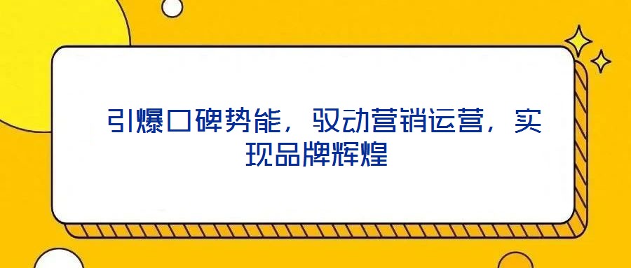  引爆口碑勢能，馭動營銷運營，實現品牌輝煌