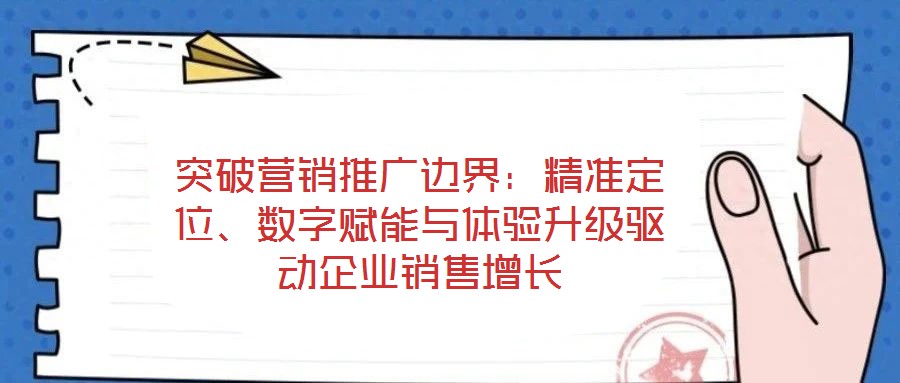 突破營銷推廣邊界：精準(zhǔn)定位、數(shù)字賦能與體驗升級驅(qū)動企業(yè)銷售增長