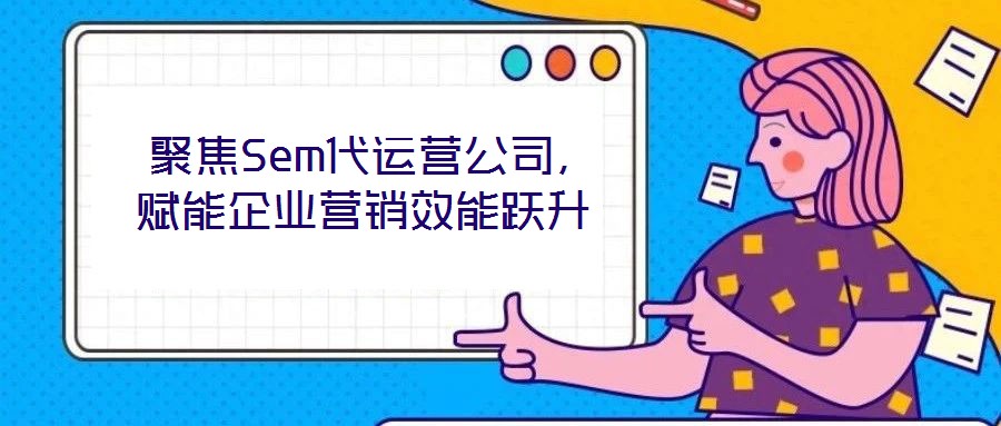  聚焦Sem代運營公司，賦能企業營銷效能躍升
