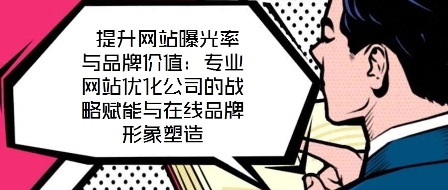  提升網站曝光率與品牌價值：專業網站優化公司的戰略賦能與在線品牌形象塑造