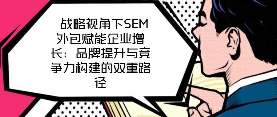  戰略視角下SEM外包賦能企業增長：品牌提升與競爭力構建的雙重路徑