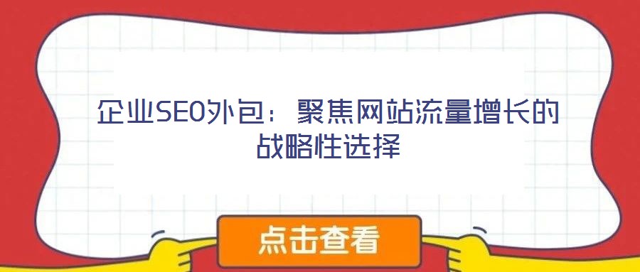 企業(yè)SEO外包：聚焦網(wǎng)站流量增長(zhǎng)的戰(zhàn)略性選擇