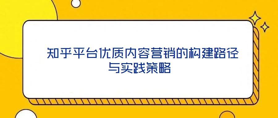  知乎平臺(tái)優(yōu)質(zhì)內(nèi)容營銷的構(gòu)建路徑與實(shí)踐策略