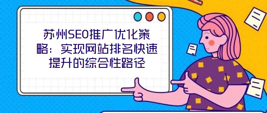 蘇州SEO推廣優(yōu)化策略：實現(xiàn)網站排名快速提升的綜合性路徑
