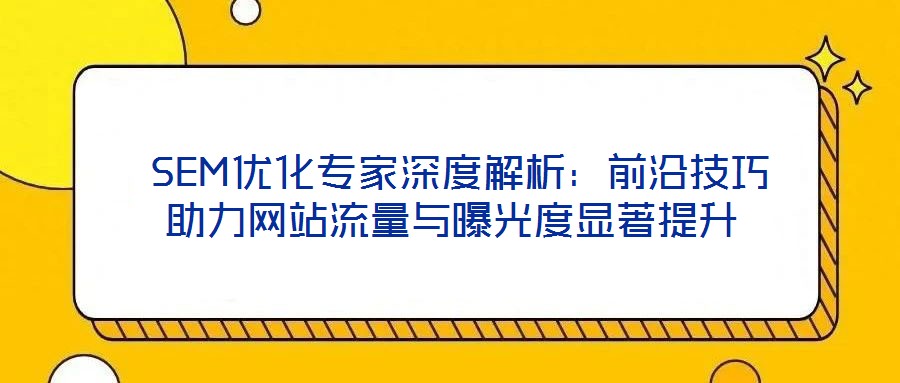  SEM優化專家深度解析：前沿技巧助力網站流量與曝光度顯著提升