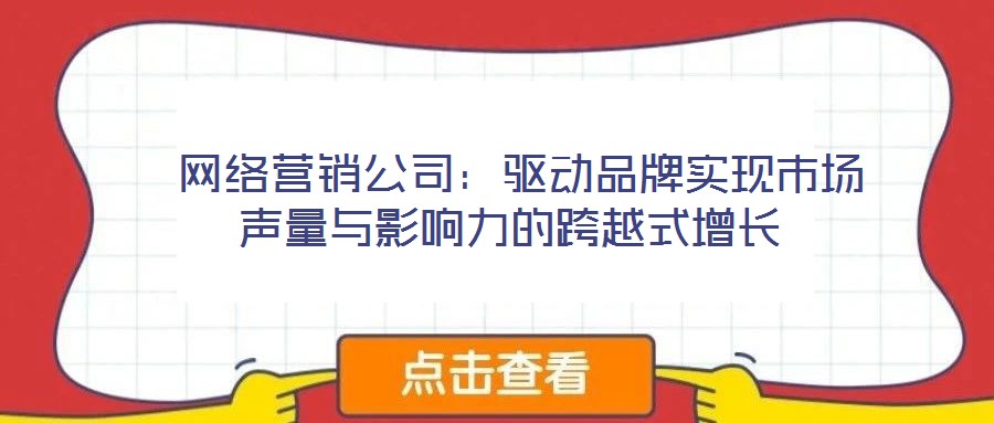  網絡營銷公司：驅動品牌實現市場聲量與影響力的跨越式增長
