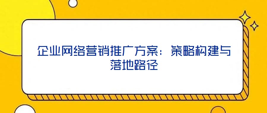 企業網絡營銷推廣方案：策略構建與落地路徑