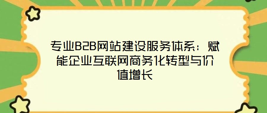 專業(yè)B2B網(wǎng)站建設(shè)服務(wù)體系：賦能企業(yè)互聯(lián)網(wǎng)商務(wù)化轉(zhuǎn)型與價(jià)值增長
