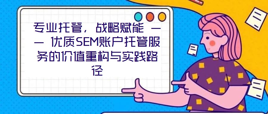 專業(yè)托管，戰(zhàn)略賦能 —— 優(yōu)質(zhì)SEM賬戶托管服務的價值重構(gòu)與實踐路徑