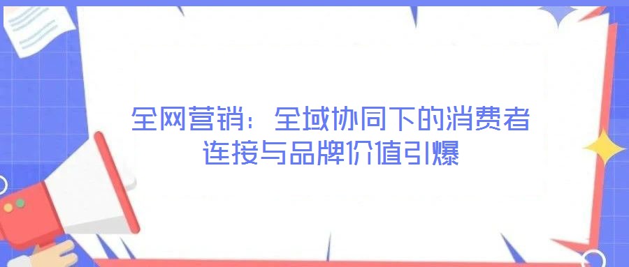 全網營銷：全域協同下的消費者連接與品牌價值引爆