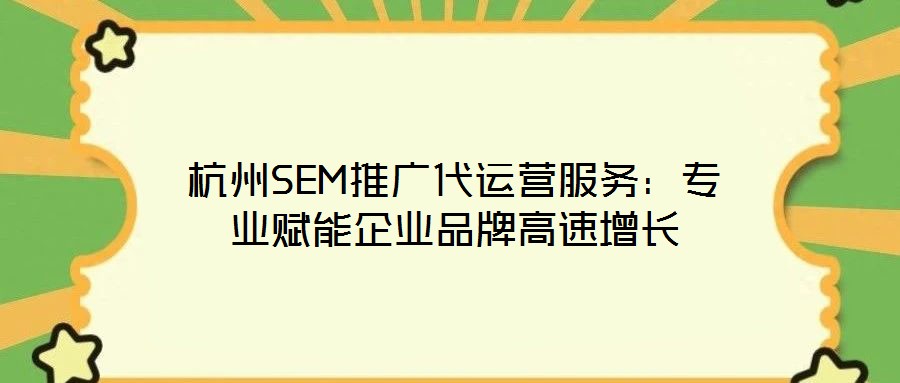 杭州SEM推廣代運(yùn)營服務(wù)：專業(yè)賦能企業(yè)品牌高速增長