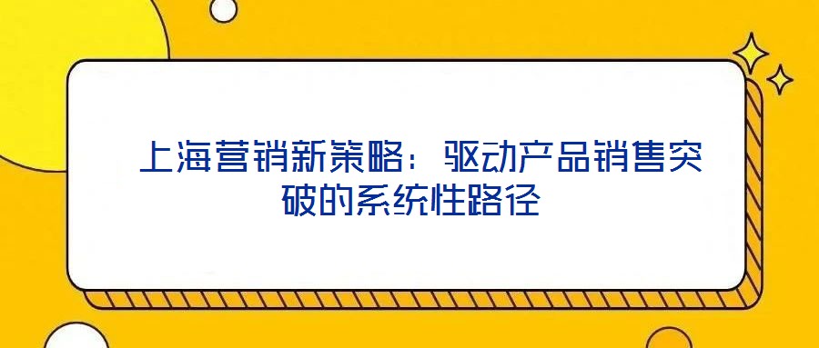  上海營銷新策略：驅(qū)動產(chǎn)品銷售突破的系統(tǒng)性路徑