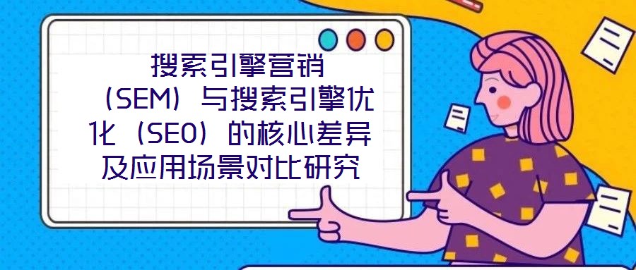  搜索引擎營銷（SEM）與搜索引擎優(yōu)化（SEO）的核心差異及應(yīng)用場景對比研究