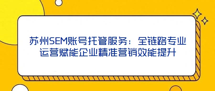蘇州SEM賬號托管服務：全鏈路專業運營賦能企業精準營銷效能提升