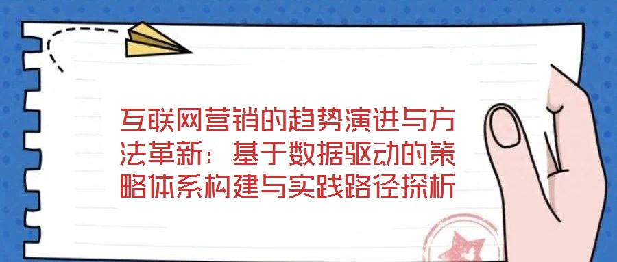 互聯網營銷的趨勢演進與方法革新：基于數據驅動的策略體系構建與實踐路徑探析