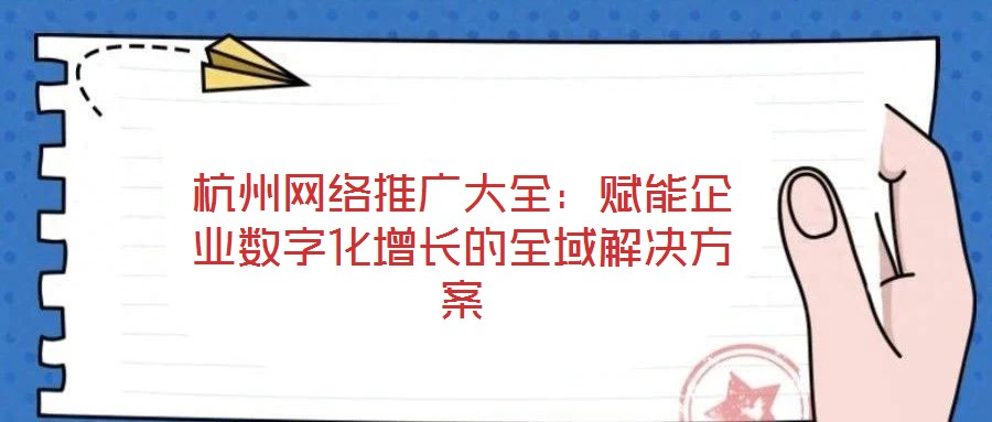 杭州網絡推廣大全：賦能企業(yè)數字化增長的全域解決方案