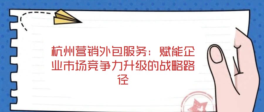杭州營銷外包服務：賦能企業市場競爭力升級的戰略路徑