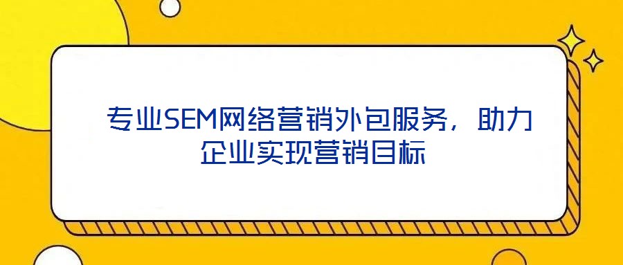  專業SEM網絡營銷外包服務，助力企業實現營銷目標